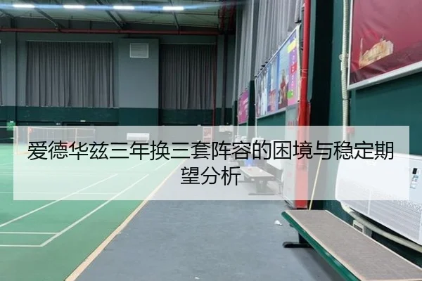 爱德华兹三年换三套阵容的困境与稳定期望分析（WukongSports）